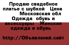 Продаю свадебное платье с шубкой › Цена ­ 6 900 - Московская обл. Одежда, обувь и аксессуары » Женская одежда и обувь   